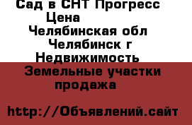 Сад в СНТ Прогресс › Цена ­ 700 000 - Челябинская обл., Челябинск г. Недвижимость » Земельные участки продажа   